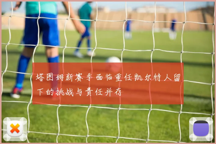 塔图姆新赛季面临重任凯尔特人留下的挑战与责任并存