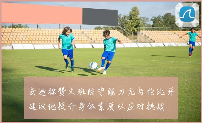 麦迪称赞文班防守能力无与伦比并建议他提升身体素质以应对挑战