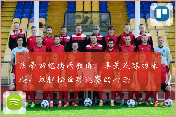 法蒂回忆梅西教诲：享受足球的乐趣，放轻松面对比赛的心态