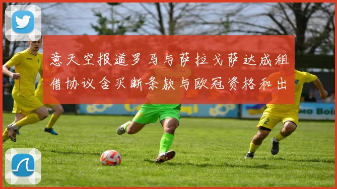 意天空报道罗马与萨拉戈萨达成租借协议含买断条款与欧冠资格和出场数挂钩