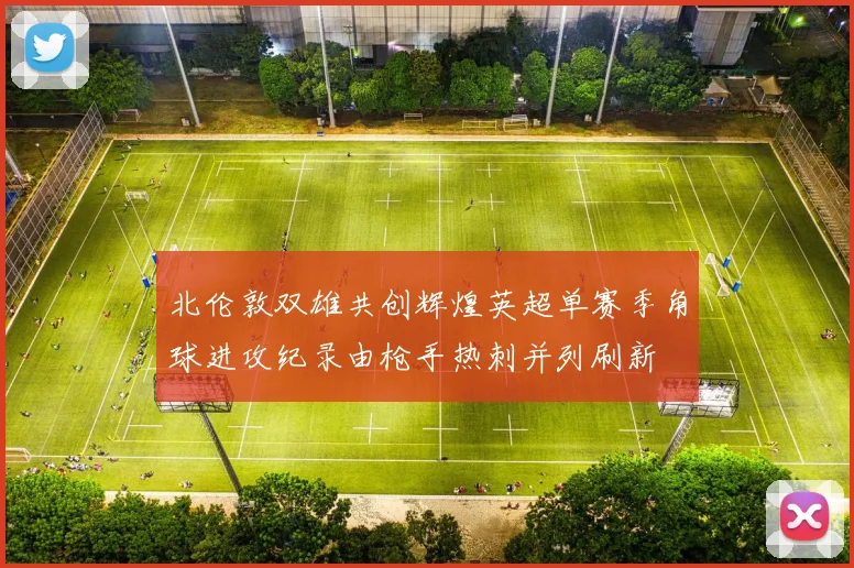 北伦敦双雄共创辉煌英超单赛季角球进攻纪录由枪手热刺并列刷新