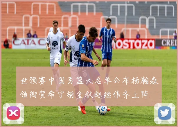 世预赛中国男篮大名单公布杨瀚森领衔贺希宁胡金秋赵继伟齐上阵