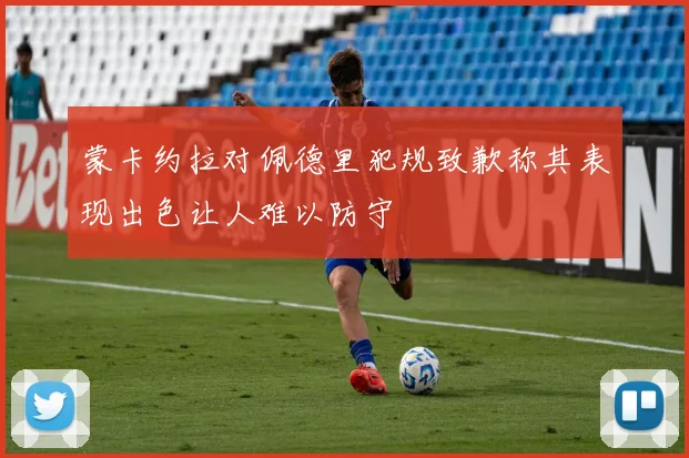 蒙卡约拉对佩德里犯规致歉称其表现出色让人难以防守