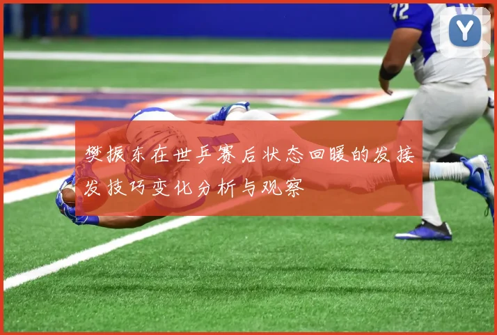 樊振东在世乒赛后状态回暖的发接发技巧变化分析与观察