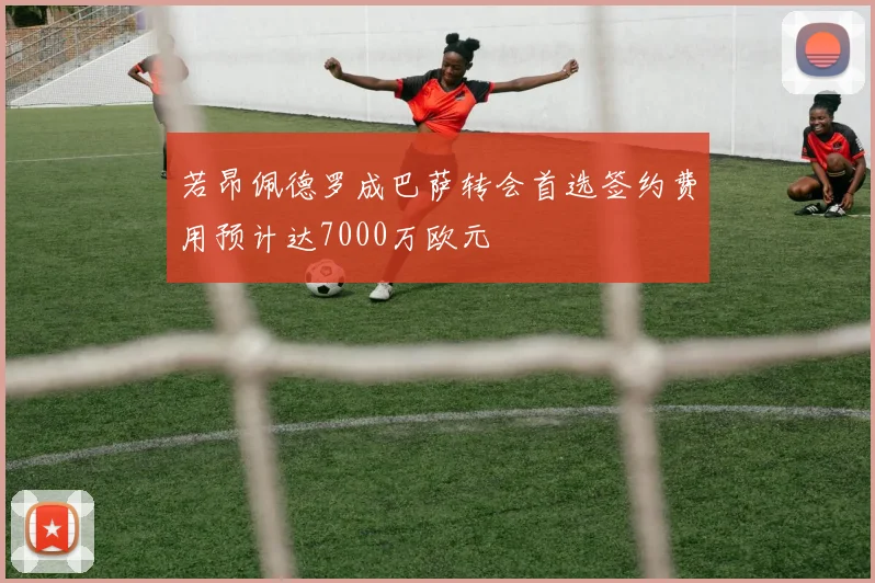 若昂佩德罗成巴萨转会首选签约费用预计达7000万欧元