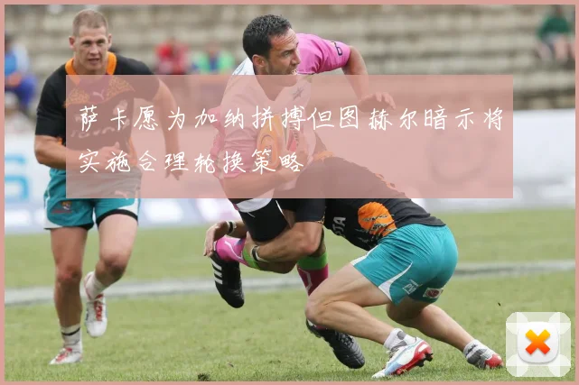 萨卡愿为加纳拼搏但图赫尔暗示将实施合理轮换策略