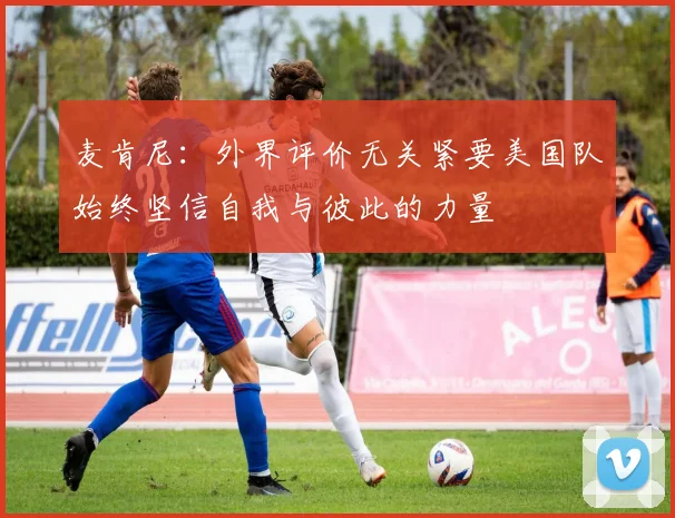 麦肯尼：外界评价无关紧要美国队始终坚信自我与彼此的力量