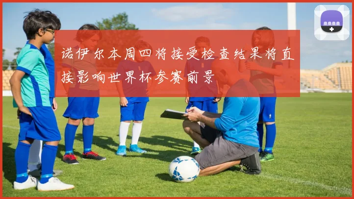 诺伊尔本周四将接受检查结果将直接影响世界杯参赛前景