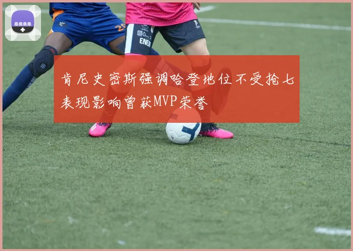 肯尼史密斯强调哈登地位不受抢七表现影响曾获MVP荣誉