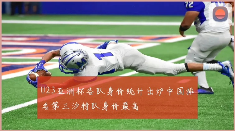 U23亚洲杯各队身价统计出炉中国排名第三沙特队身价最高