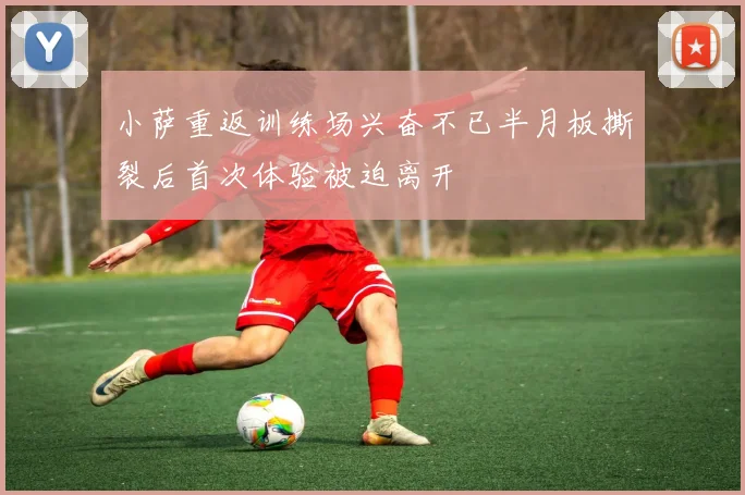 小萨重返训练场兴奋不已半月板撕裂后首次体验被迫离开