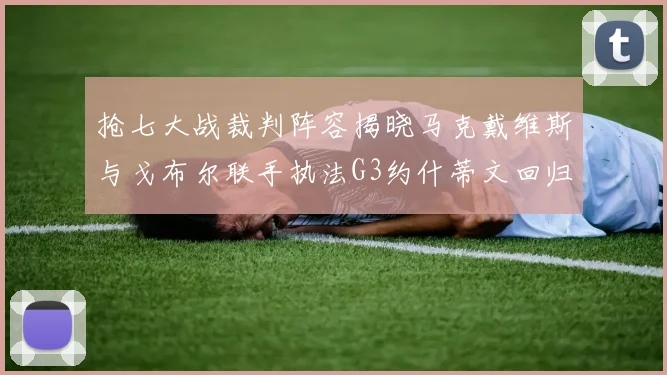抢七大战裁判阵容揭晓马克戴维斯与戈布尔联手执法G3约什蒂文回归G2
