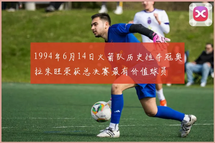 1994年6月14日火箭队历史性夺冠奥拉朱旺荣获总决赛最有价值球员