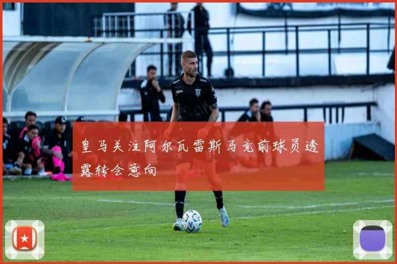 皇马关注阿尔瓦雷斯马竞前球员透露转会意向