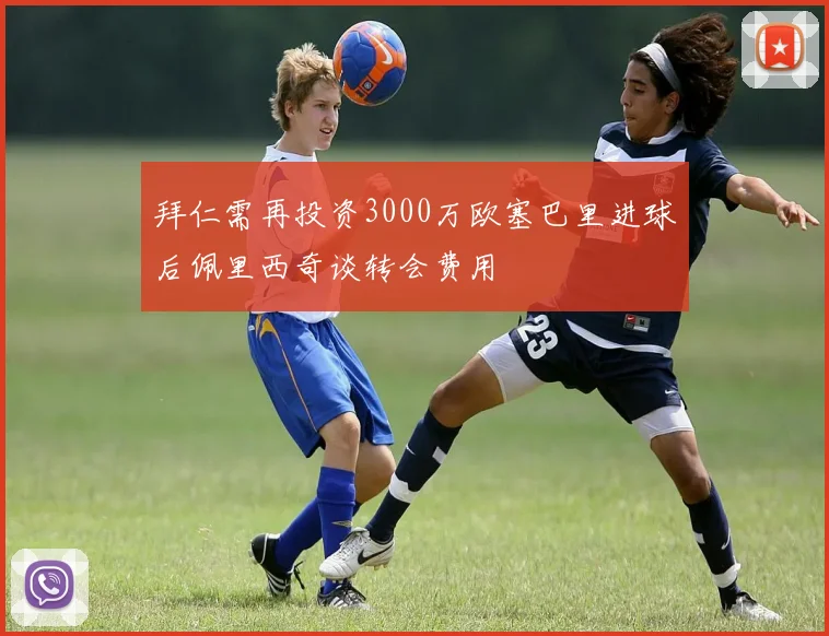 拜仁需再投资3000万欧塞巴里进球后佩里西奇谈转会费用