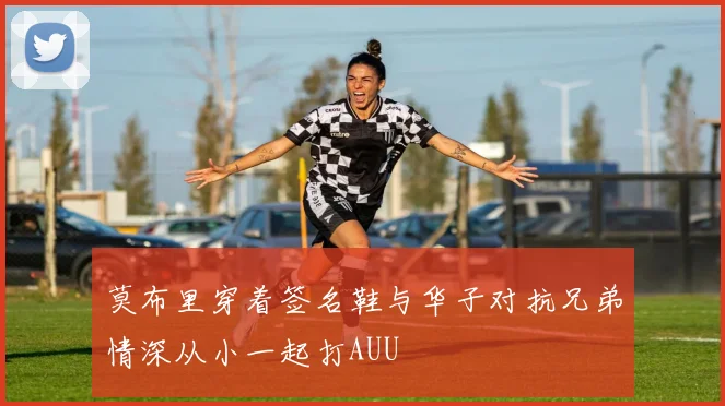 莫布里穿着签名鞋与华子对抗兄弟情深从小一起打AUU