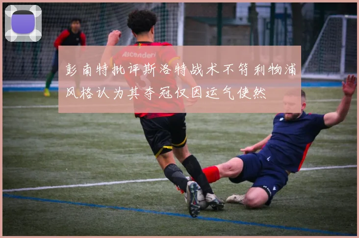 彭南特批评斯洛特战术不符利物浦风格认为其夺冠仅因运气使然