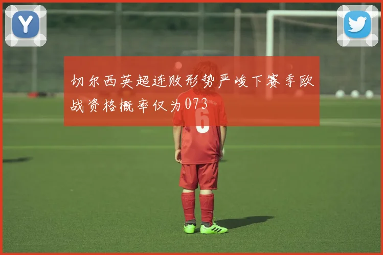 切尔西英超连败形势严峻下赛季欧战资格概率仅为073