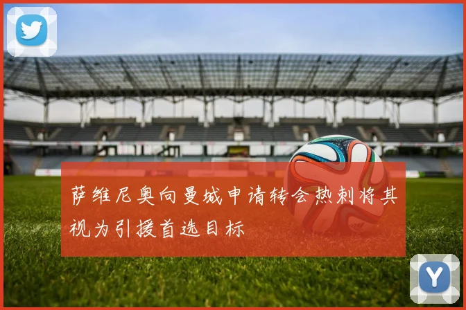 萨维尼奥向曼城申请转会热刺将其视为引援首选目标