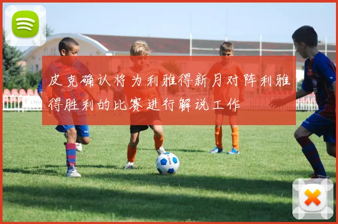 皮克确认将为利雅得新月对阵利雅得胜利的比赛进行解说工作