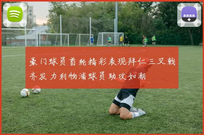 豪门球员首轮精彩表现拜仁三叉戟齐发力利物浦球员助攻如潮