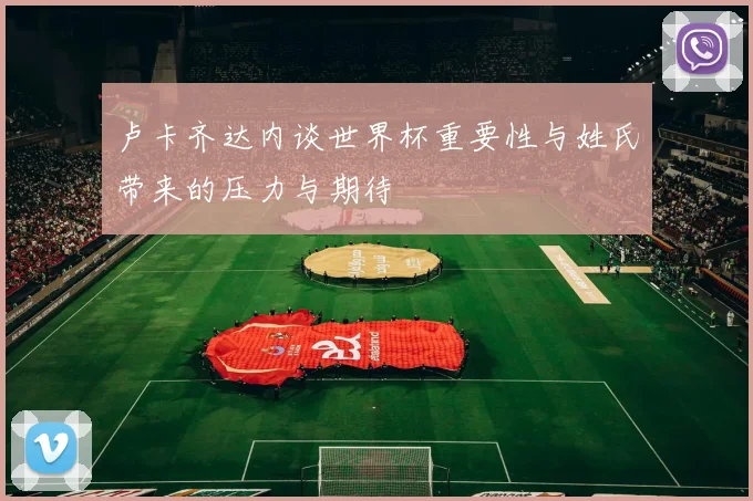 卢卡齐达内谈世界杯重要性与姓氏带来的压力与期待