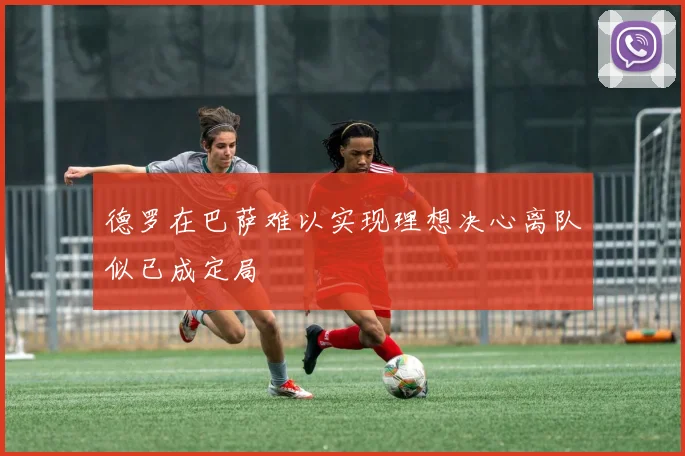 德罗在巴萨难以实现理想决心离队似已成定局