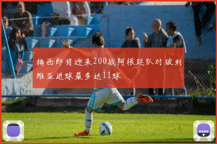 梅西即将迎来200战阿根廷队对玻利维亚进球最多达11球