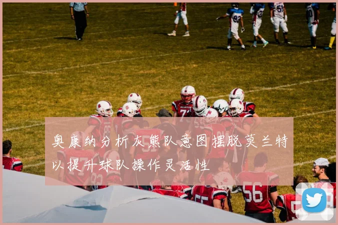 奥康纳分析灰熊队意图摆脱莫兰特以提升球队操作灵活性