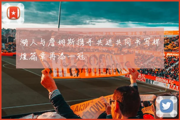 湖人与詹姆斯携手共进共同书写辉煌篇章再添一冠
