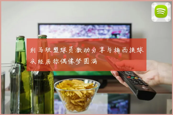 利马联盟球员激动分享与梅西换球衣经历称偶像梦圆满