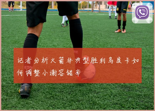 记者分析火箭非典型胜利乌度卡如何调整小谢容错率